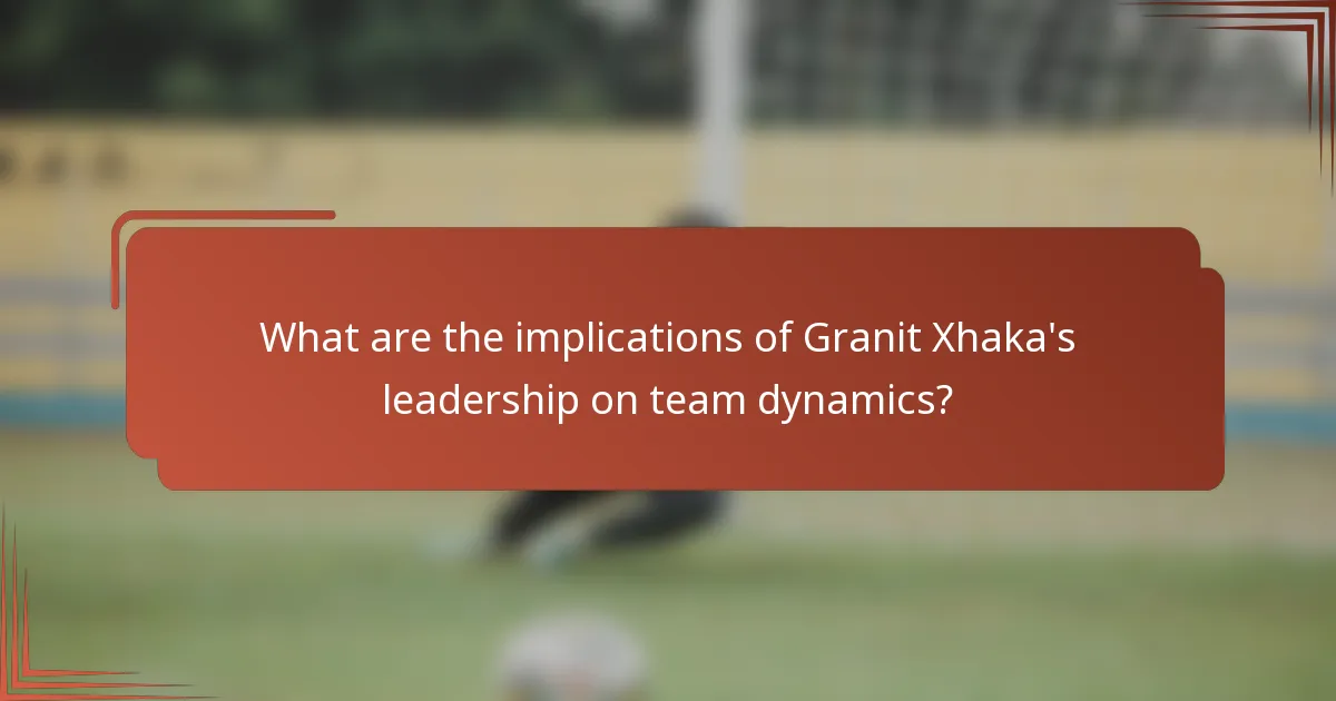 What are the implications of Granit Xhaka's leadership on team dynamics?