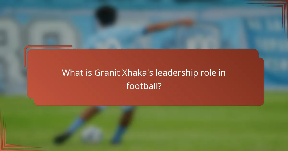 What is Granit Xhaka's leadership role in football?