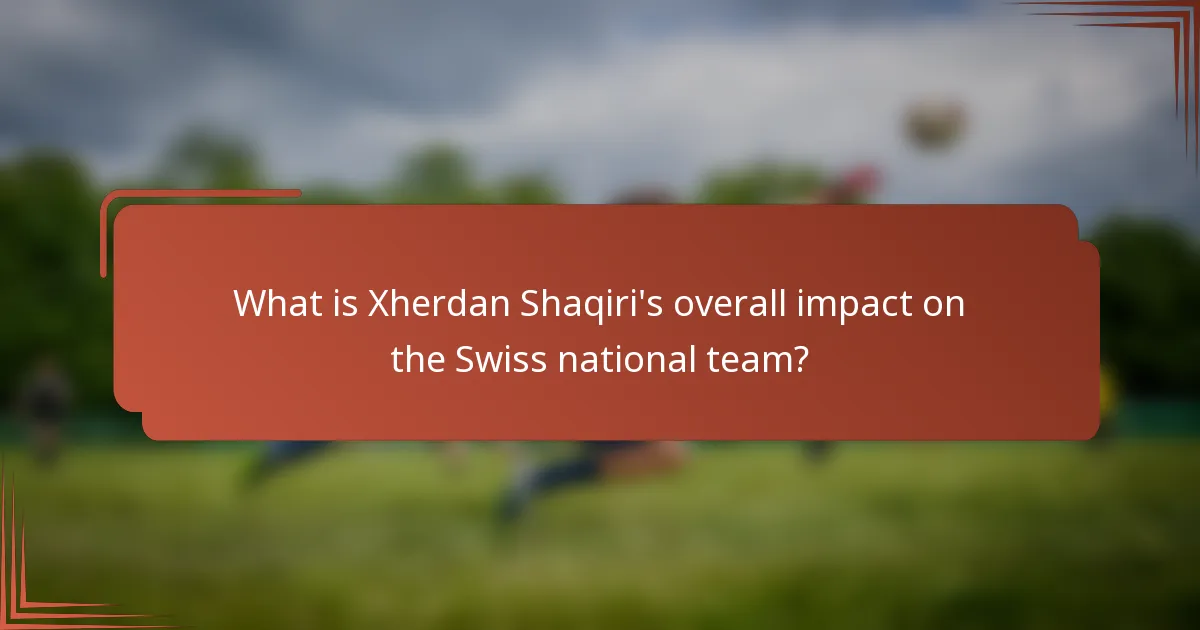 What is Xherdan Shaqiri's overall impact on the Swiss national team?
